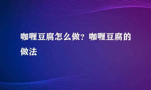 咖喱豆腐怎么做？咖喱豆腐的做法