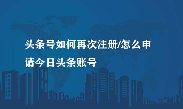 头条号如何再次注册/怎么申请今日头条账号