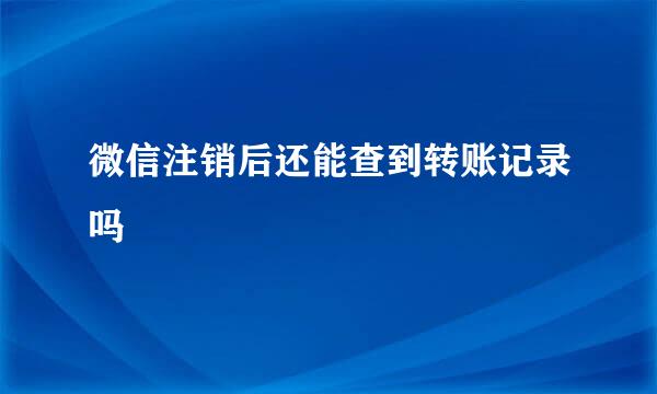 微信注销后还能查到转账记录吗