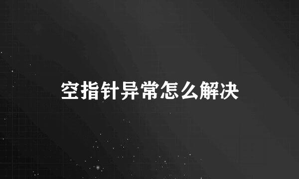 空指针异常怎么解决