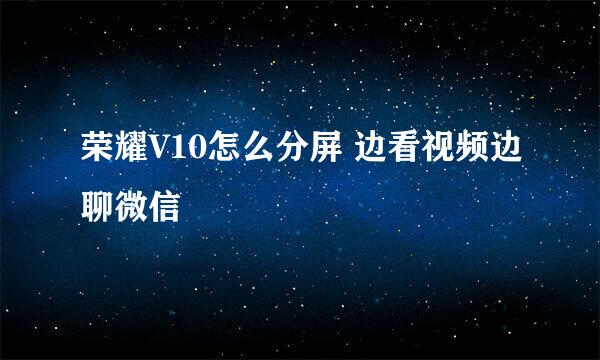 荣耀V10怎么分屏 边看视频边聊微信