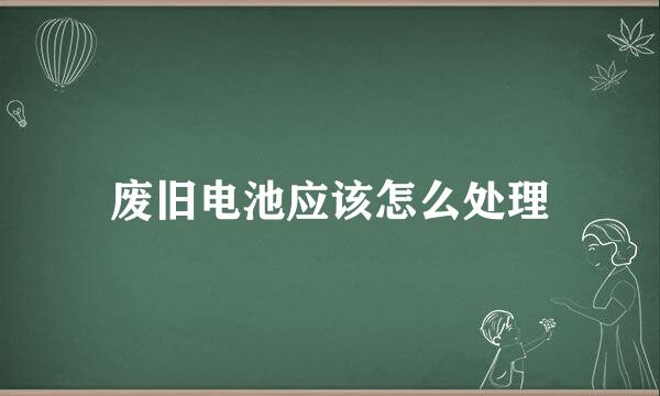 废旧电池应该怎么处理