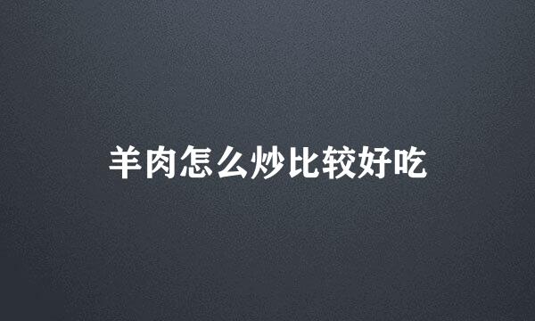 羊肉怎么炒比较好吃