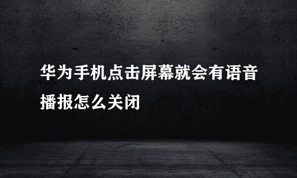 华为手机点击屏幕就会有语音播报怎么关闭