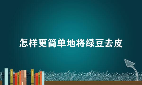 怎样更简单地将绿豆去皮