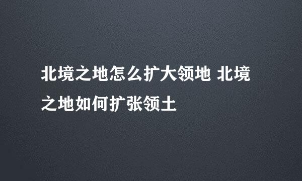 北境之地怎么扩大领地 北境之地如何扩张领土