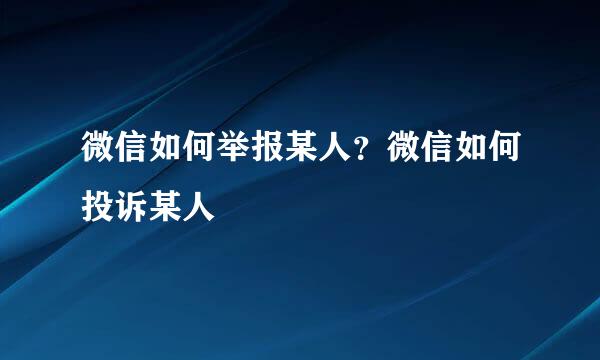 微信如何举报某人？微信如何投诉某人