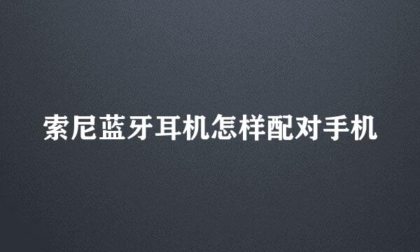 索尼蓝牙耳机怎样配对手机