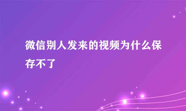 微信别人发来的视频为什么保存不了