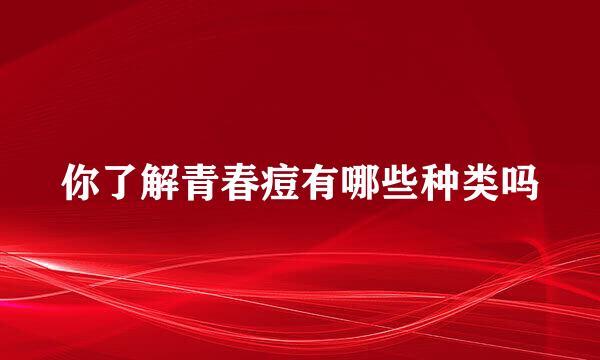 你了解青春痘有哪些种类吗