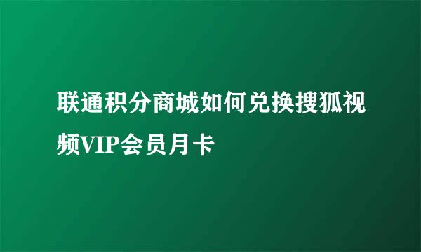 联通积分商城如何兑换搜狐视频VIP会员月卡