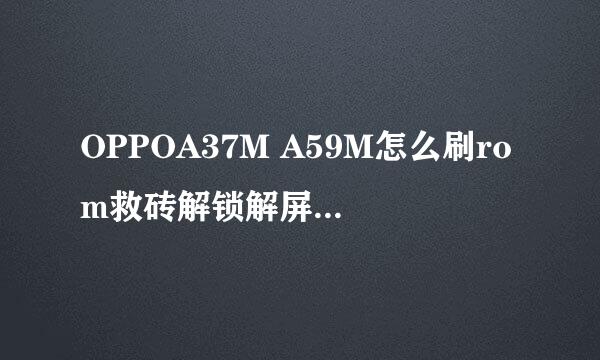OPPOA37M A59M怎么刷rom救砖解锁解屏幕锁账户锁