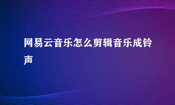 网易云音乐怎么剪辑音乐成铃声