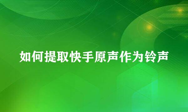 如何提取快手原声作为铃声