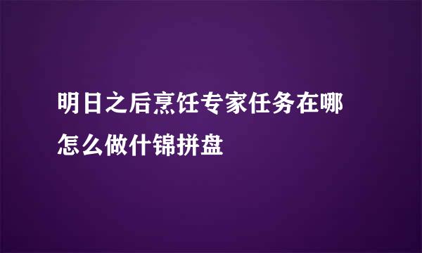 明日之后烹饪专家任务在哪 怎么做什锦拼盘