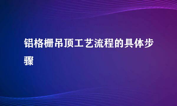 铝格栅吊顶工艺流程的具体步骤