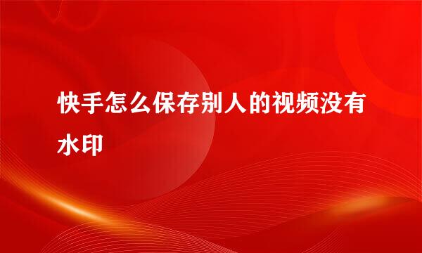 快手怎么保存别人的视频没有水印