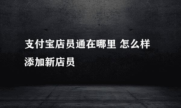 支付宝店员通在哪里 怎么样添加新店员