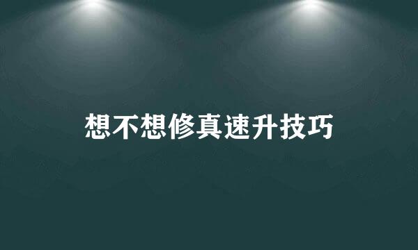 想不想修真速升技巧