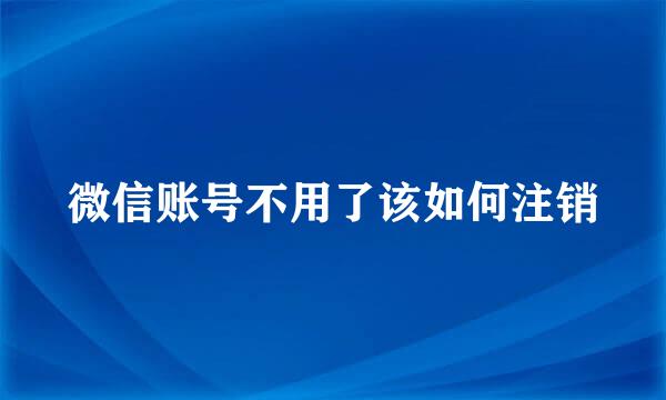 微信账号不用了该如何注销