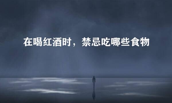 在喝红酒时，禁忌吃哪些食物