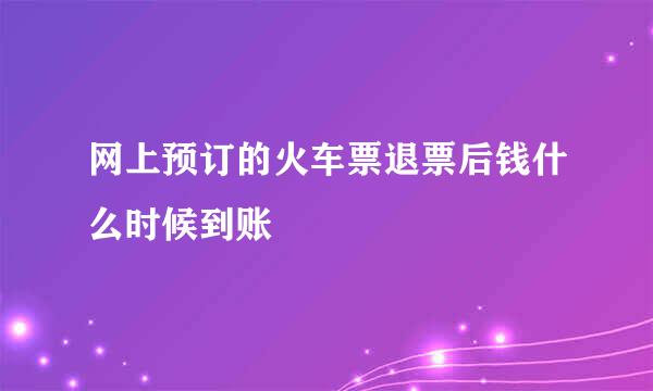 网上预订的火车票退票后钱什么时候到账