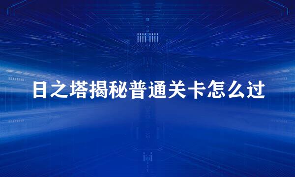 日之塔揭秘普通关卡怎么过