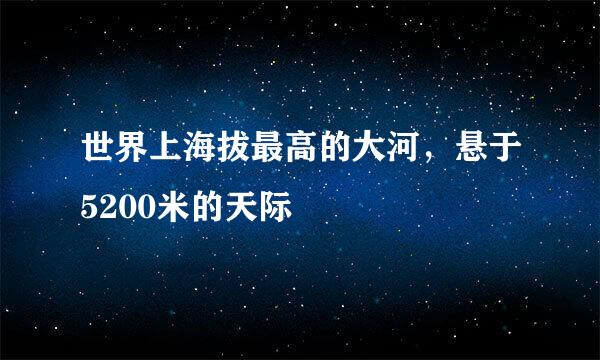世界上海拔最高的大河，悬于5200米的天际