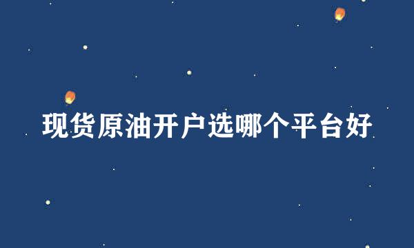 现货原油开户选哪个平台好