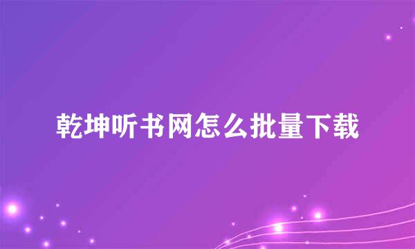 乾坤听书网怎么批量下载