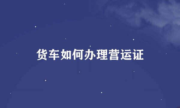 货车如何办理营运证