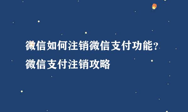 微信如何注销微信支付功能？微信支付注销攻略