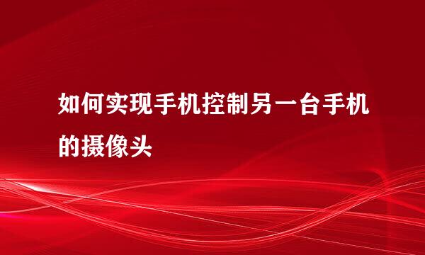 如何实现手机控制另一台手机的摄像头