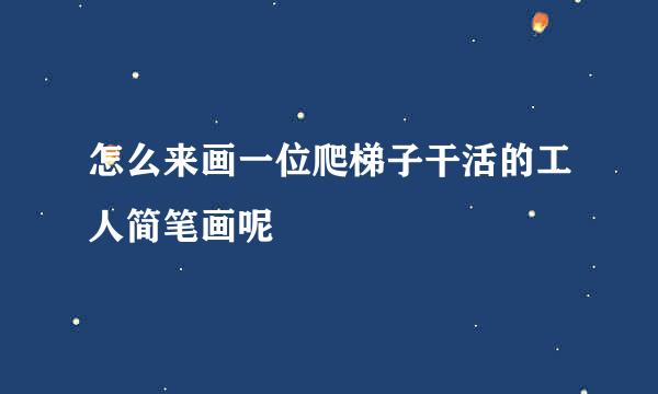 怎么来画一位爬梯子干活的工人简笔画呢