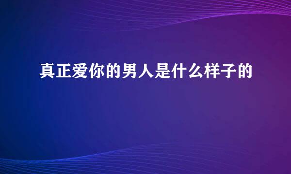 真正爱你的男人是什么样子的