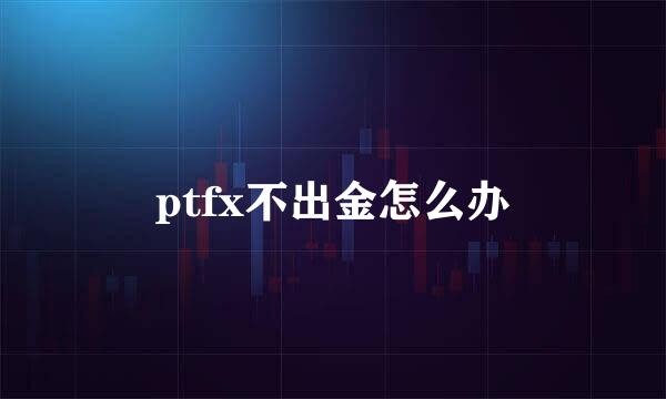 ptfx不出金怎么办
