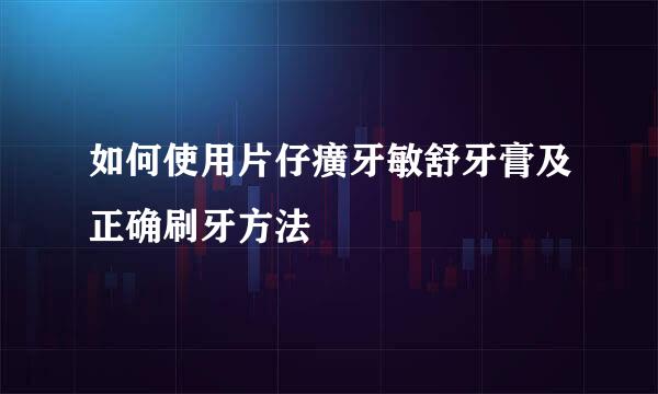 如何使用片仔癀牙敏舒牙膏及正确刷牙方法