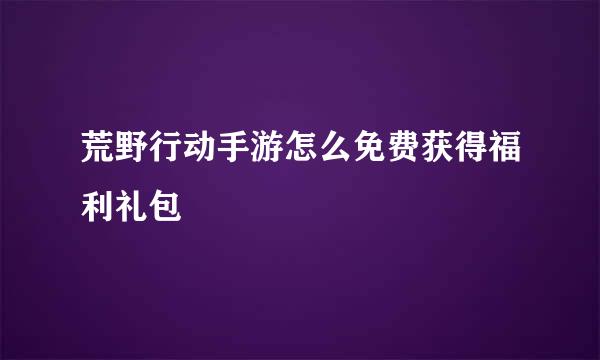 荒野行动手游怎么免费获得福利礼包