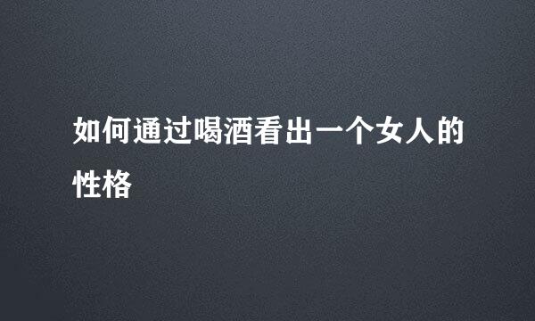 如何通过喝酒看出一个女人的性格