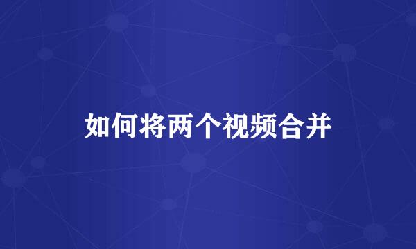 如何将两个视频合并