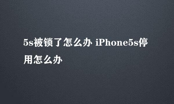 5s被锁了怎么办 iPhone5s停用怎么办