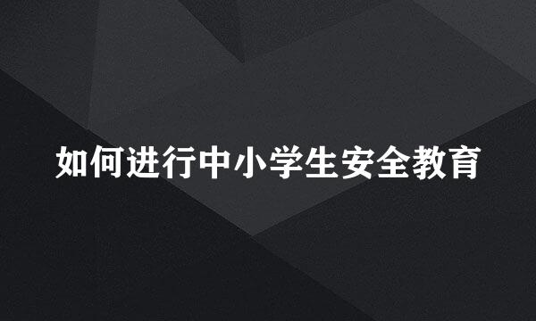 如何进行中小学生安全教育