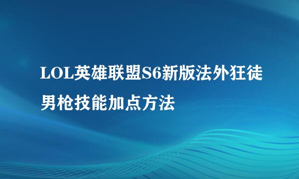 LOL英雄联盟S6新版法外狂徒男枪技能加点方法