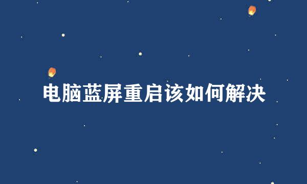 电脑蓝屏重启该如何解决