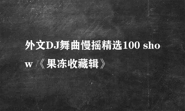 外文DJ舞曲慢摇精选100 show 《果冻收藏辑》