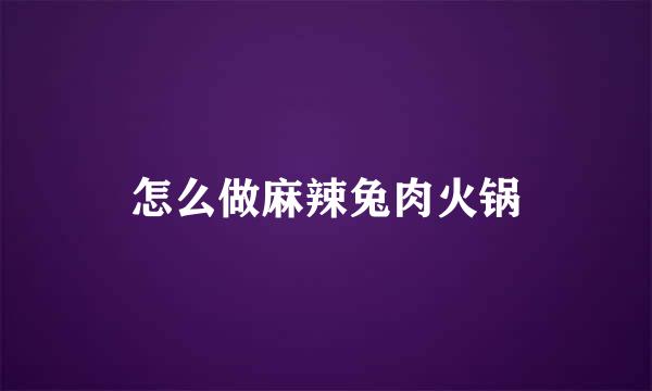 怎么做麻辣兔肉火锅