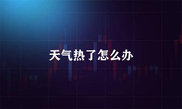 天气热了怎么办