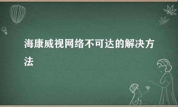 海康威视网络不可达的解决方法