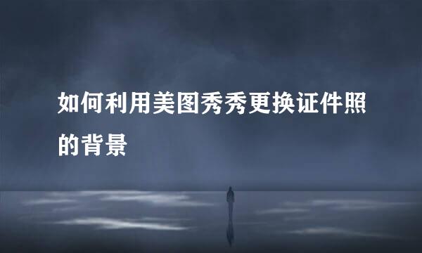 如何利用美图秀秀更换证件照的背景