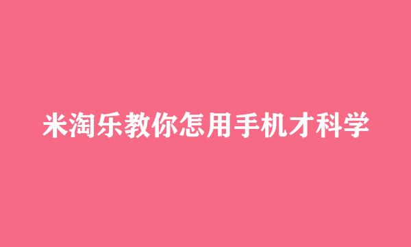 米淘乐教你怎用手机才科学